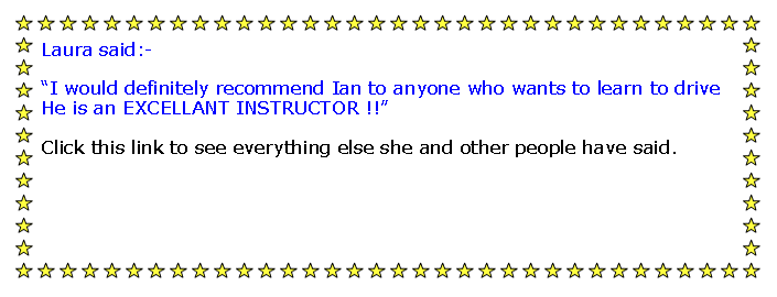 Text Box: Laura said:-I would definitely recommend Ian to anyone who wants to learn to drive He is an EXCELLANT INSTRUCTOR !!Click this link to see everything else she and other people have said.