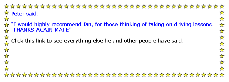 Text Box: Peter said:-I would highly recommend Ian, for those thinking of taking on driving lessons. THANKS AGAIN MATEClick this link to see everything else he and other people have said.