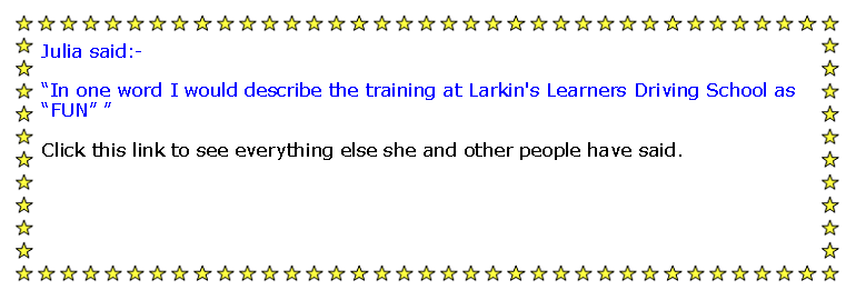 Text Box: Julia said:-In one word I would describe the training at Larkin's Learners Driving School as FUN Click this link to see everything else she and other people have said.